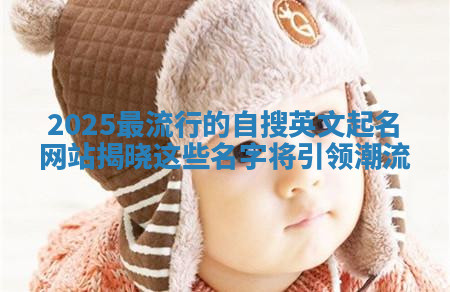 2025最流行的自搜英文起名网站揭晓这些名字将引领潮流 2025最流行的自搜英文起名网站揭晓这些名字将引领潮流