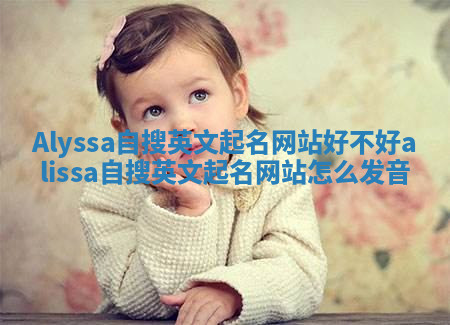 Alyssa自搜英文起名网站好不好_alissa自搜英文起名网站怎么发音