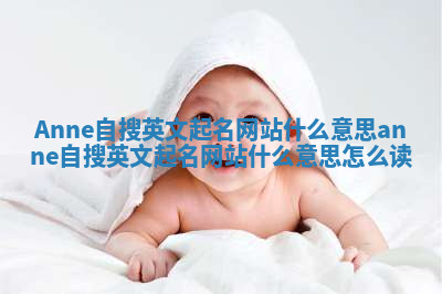Anne自搜英文起名网站什么意思_anne自搜英文起名网站什么意思怎么读