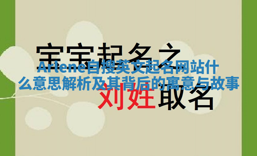 Arlene自搜英文起名网站什么意思解析及其背后的寓意与故事 Arlene自搜英文起名网站什么意思解析及其背后的寓意与故事