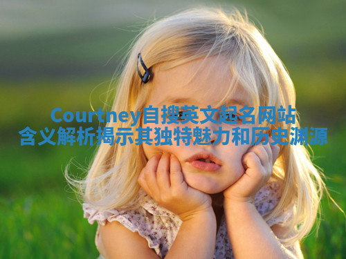 Courtney自搜英文起名网站含义解析揭示其独特魅力和历史渊源 Courtney自搜英文起名网站含义解析揭示其独特魅力和历史渊源
