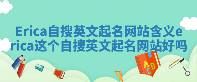 Erica自搜英文起名网站含义_erica这个自搜英文起名网站好吗