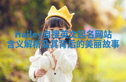 Hailey自搜英文起名网站含义解析及其背后的美丽故事