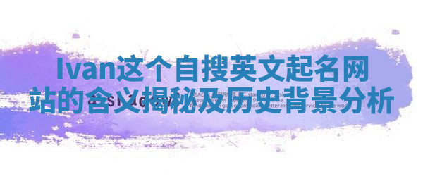 Ivan这个自搜英文起名网站的含义揭秘及历史背景分析 Ivan这个自搜英文起名网站的含义揭秘及历史背景分析