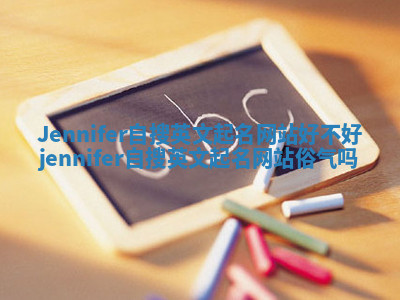 Jennifer自搜英文起名网站好不好_jennifer自搜英文起名网站俗气吗