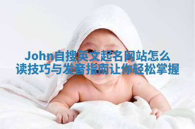 John自搜英文起名网站怎么读技巧与发音指南让你轻松掌握 John自搜英文起名网站怎么读技巧与发音指南让你轻松掌握