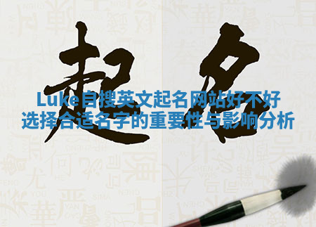 Luke自搜英文起名网站好不好选择合适名字的重要性与影响分析 Luke自搜英文起名网站好不好选择合适名字的重要性与影响分析