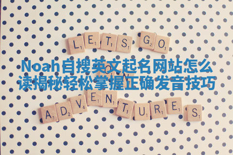 Noah自搜英文起名网站怎么读揭秘 轻松掌握正确发音技巧 Noah自搜英文起名网站怎么读揭秘 轻松掌握正确发音技巧