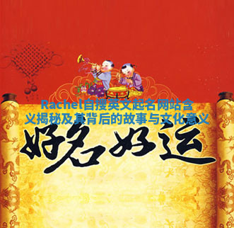 Rachel自搜英文起名网站含义揭秘及其背后的故事与文化意义