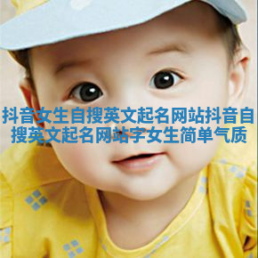 抖音女生自搜英文起名网站 抖音自搜英文起名网站字女生简单气质