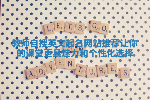 教师自搜英文起名网站推荐让你的课堂更具魅力和个性化选择
