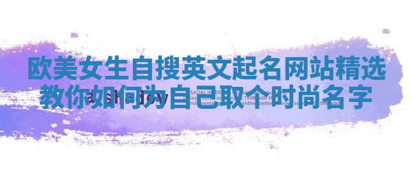 欧美女生自搜英文起名网站精选 教你如何为自己取个时尚名字