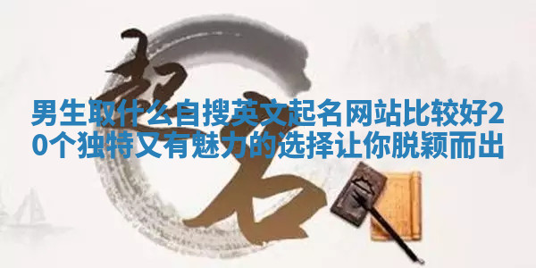 男生取什么自搜英文起名网站比较好 20个独特又有魅力的选择让你脱颖而出