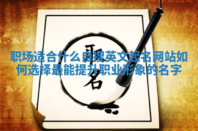 职场适合什么自搜英文起名网站 如何选择最能提升职业形象的名字 职场适合什么自搜英文起名网站 如何选择最能提升职业形象的名字